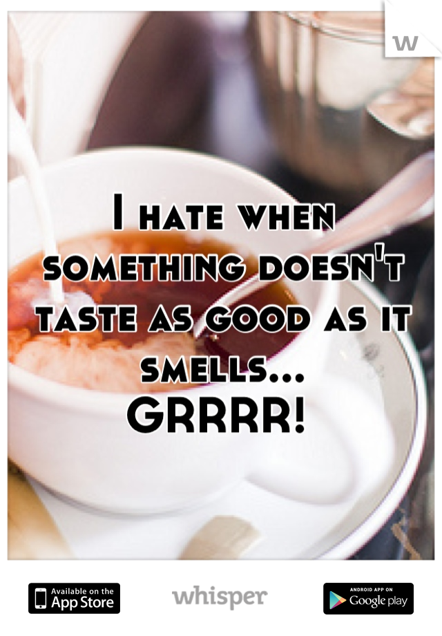 I hate when something doesn't taste as good as it smells...
GRRRR! 