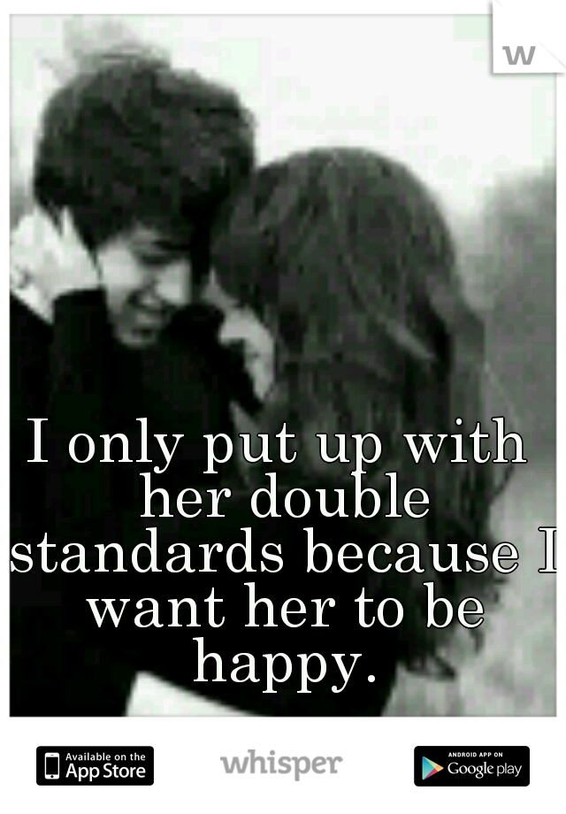 I only put up with her double standards because I want her to be happy.