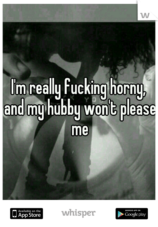 I'm really fucking horny, and my hubby won't please me