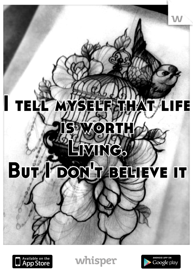 I tell myself that life is worth 
Living.
But I don't believe it