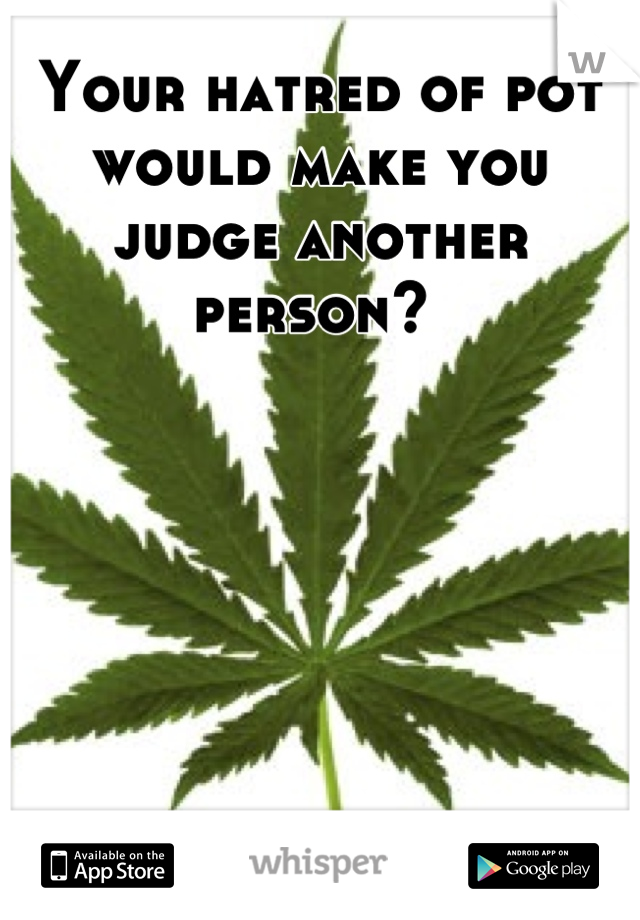 Your hatred of pot would make you judge another person? 
