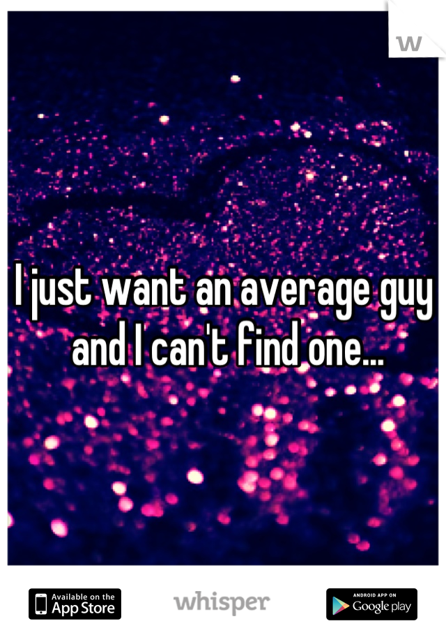 I just want an average guy
 and I can't find one...