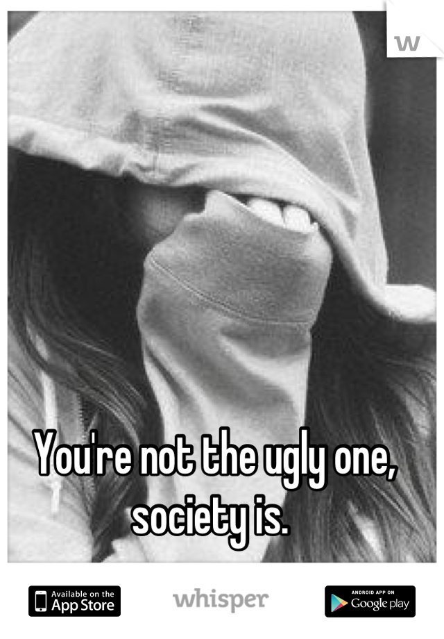  You're not the ugly one, society is.