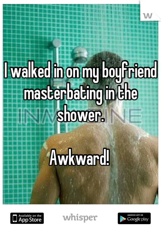 I walked in on my boyfriend masterbating in the shower. 

Awkward! 