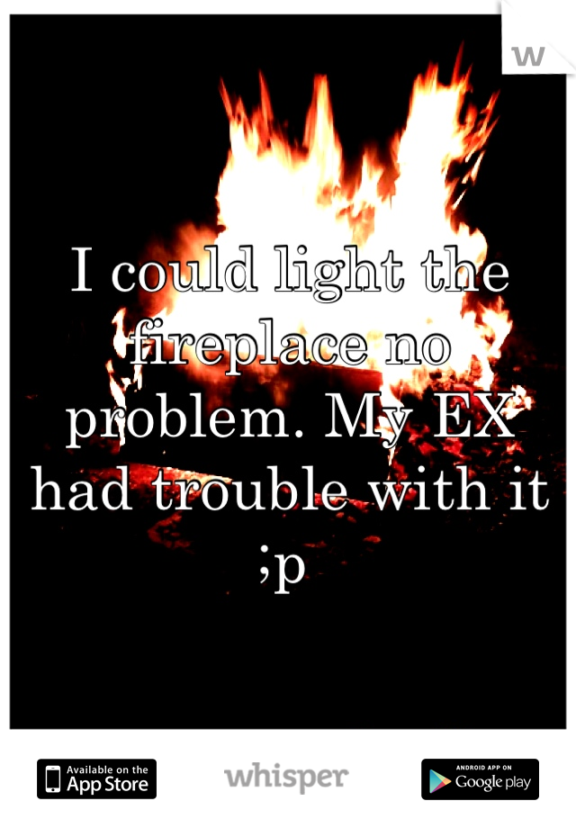 I could light the fireplace no problem. My EX had trouble with it ;p 