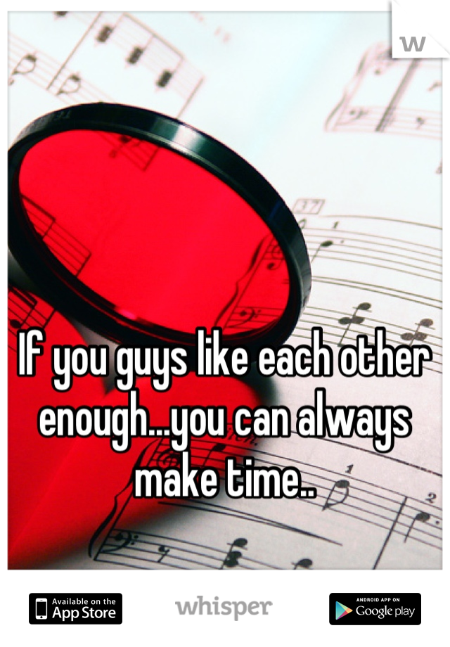 If you guys like each other enough...you can always make time..