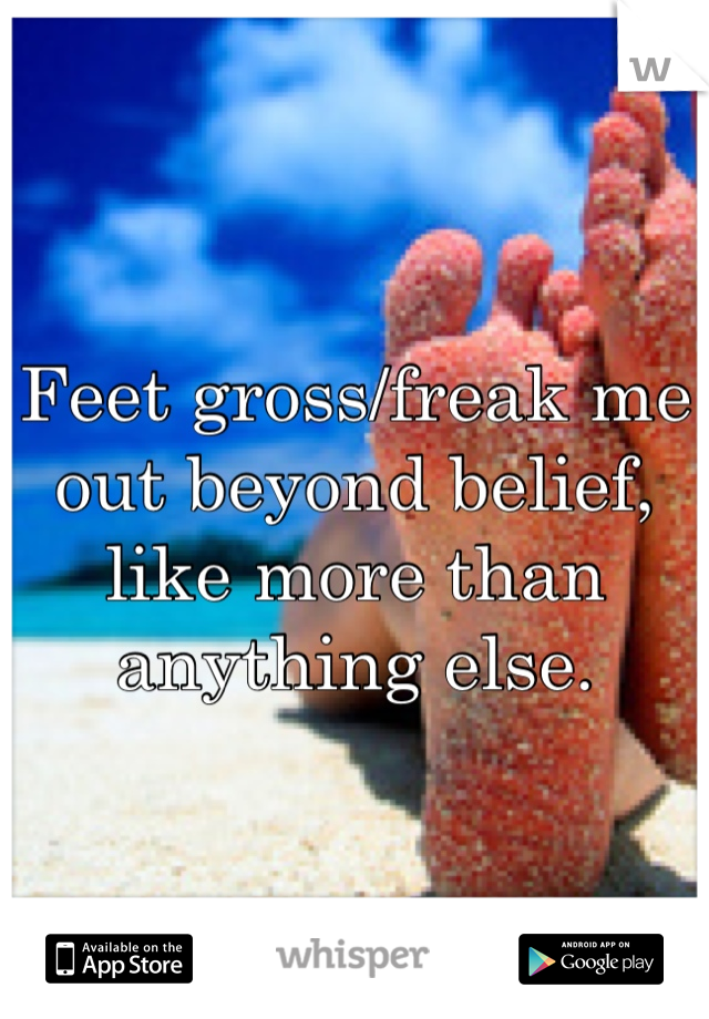 Feet gross/freak me out beyond belief, like more than anything else.