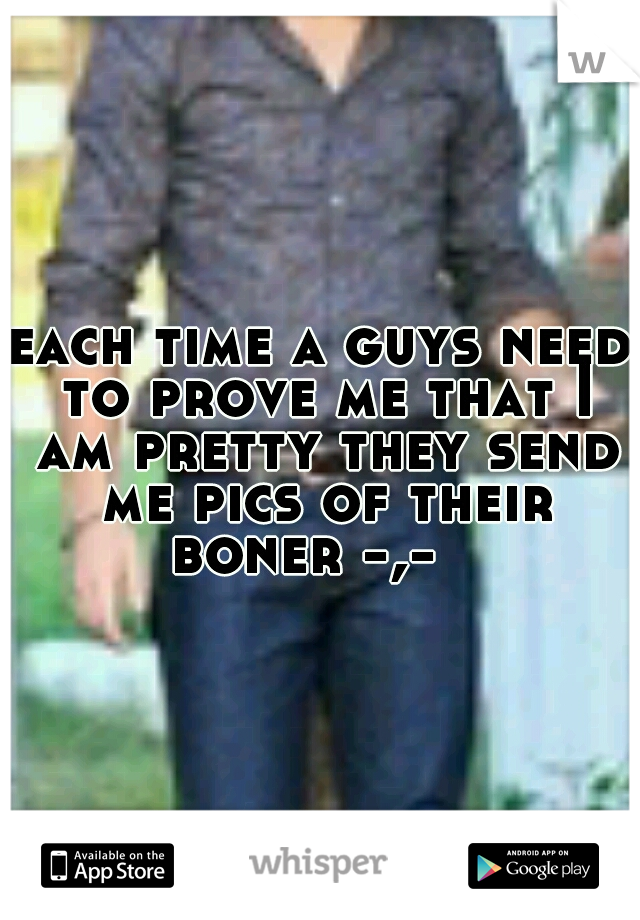 each time a guys need to prove me that I am pretty they send me pics of their boner -,- 
