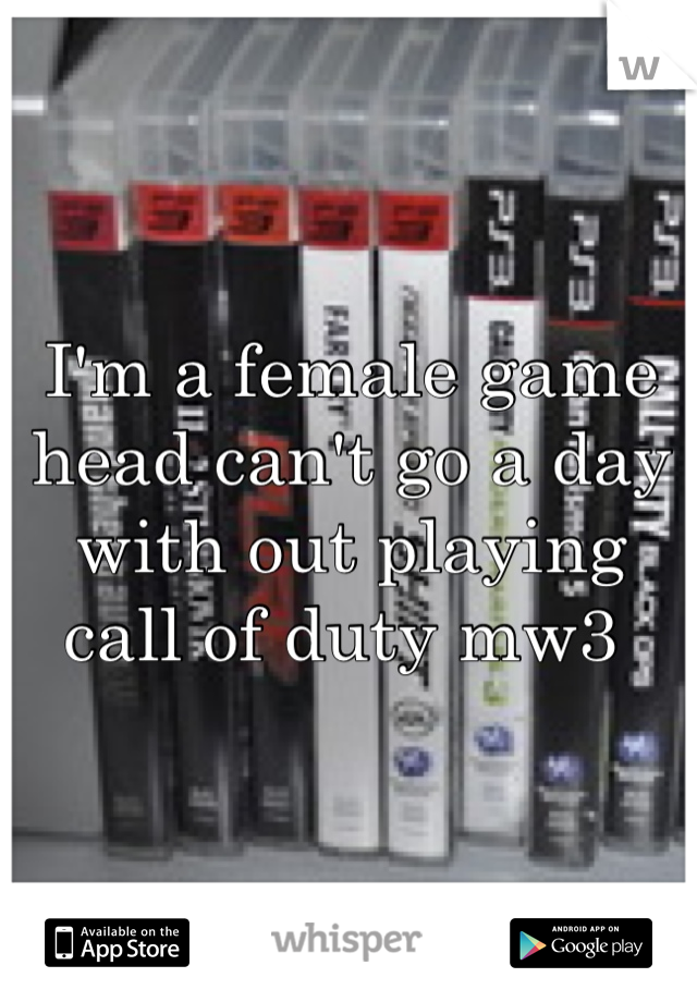 I'm a female game head can't go a day with out playing call of duty mw3 