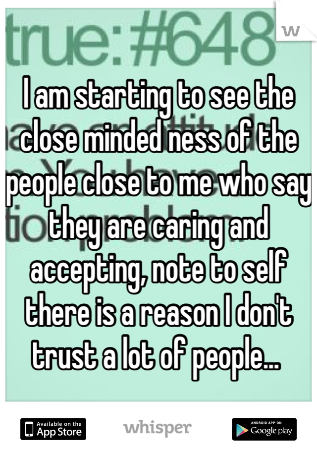 I am starting to see the close minded ness of the people close to me who say they are caring and accepting, note to self there is a reason I don't trust a lot of people... 