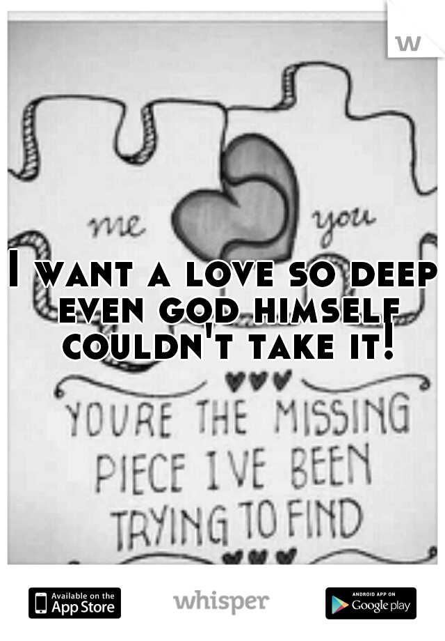 I want a love so deep even god himself couldn't take it!