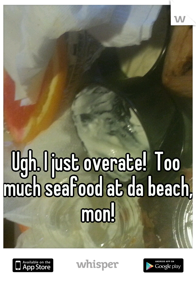 Ugh. I just overate!  Too much seafood at da beach, mon!