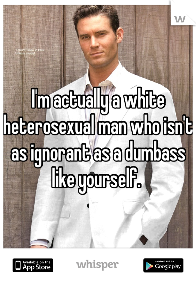 I'm actually a white heterosexual man who isn't as ignorant as a dumbass like yourself. 