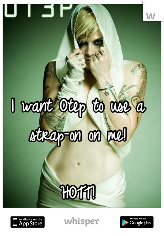 I want Otep to use a 
strap-on on me!

HOTT!