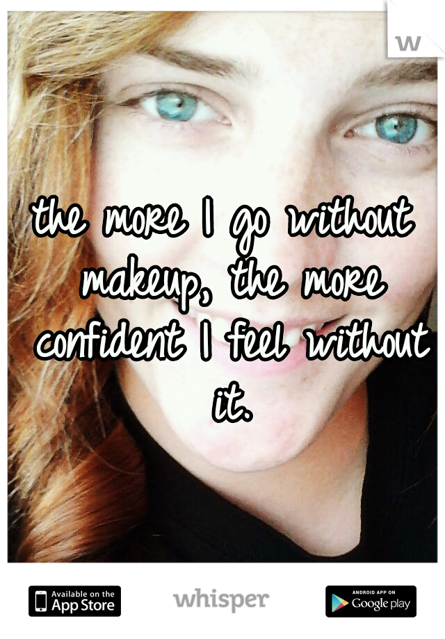 the more I go without makeup, the more confident I feel without it.