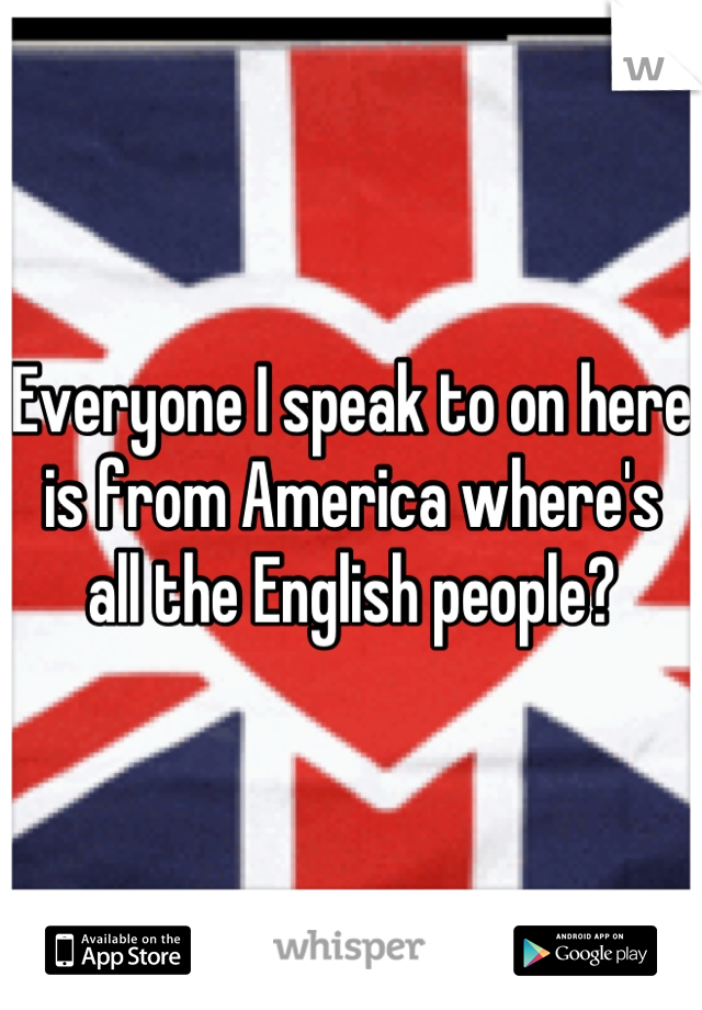 Everyone I speak to on here is from America where's all the English people?