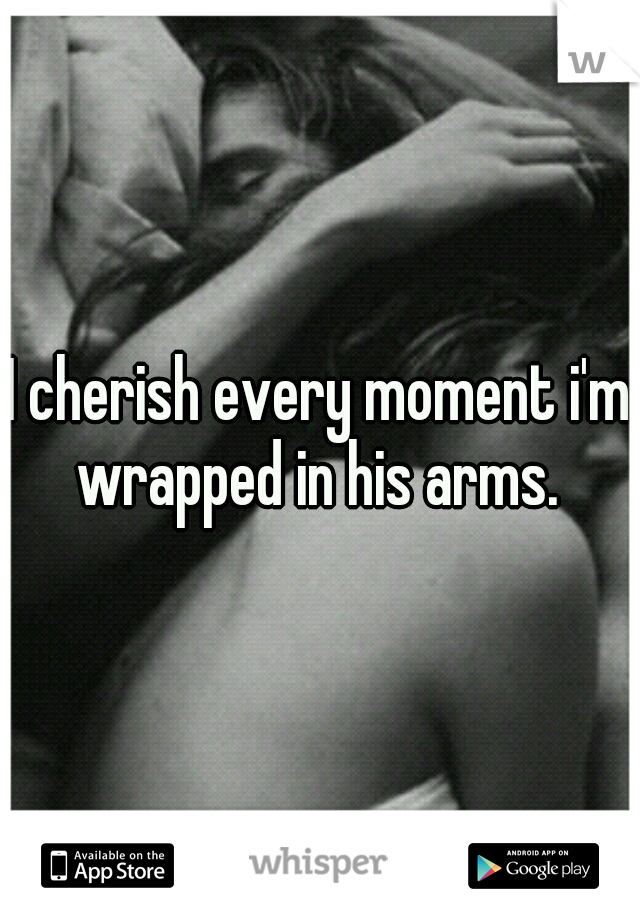 I cherish every moment i'm wrapped in his arms. 