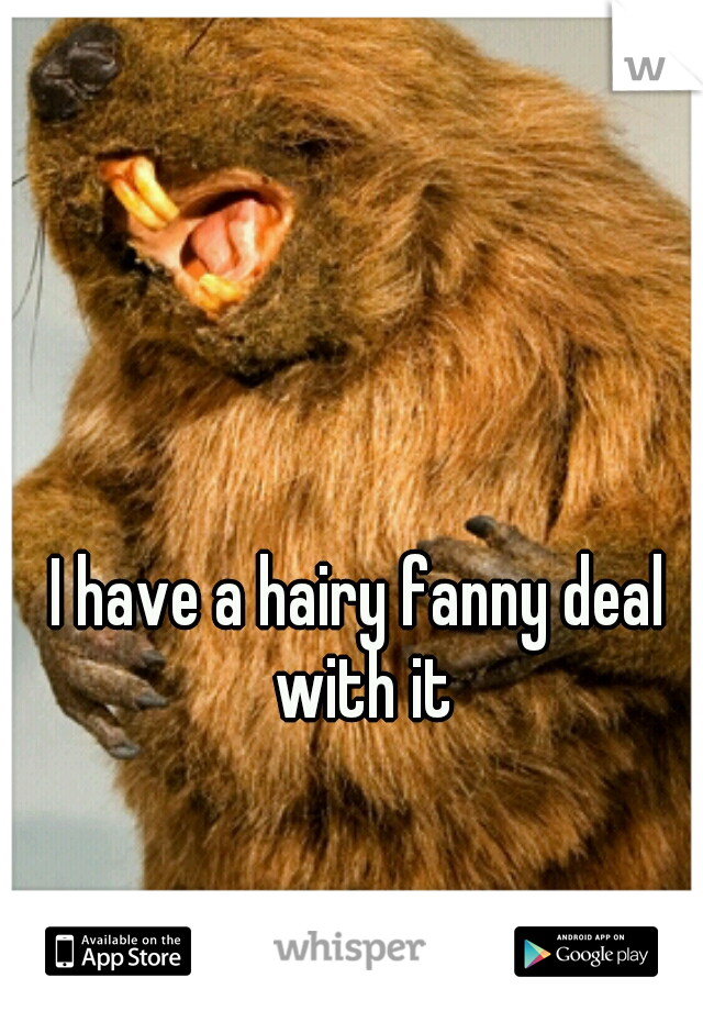 I have a hairy fanny deal with it