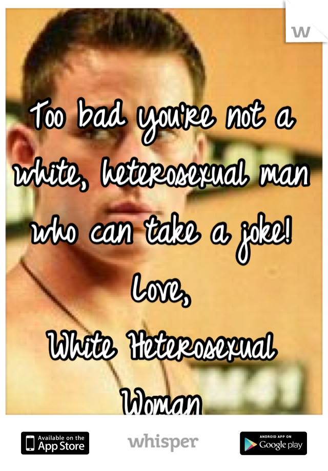 Too bad you're not a white, heterosexual man who can take a joke!
Love,
White Heterosexual Woman