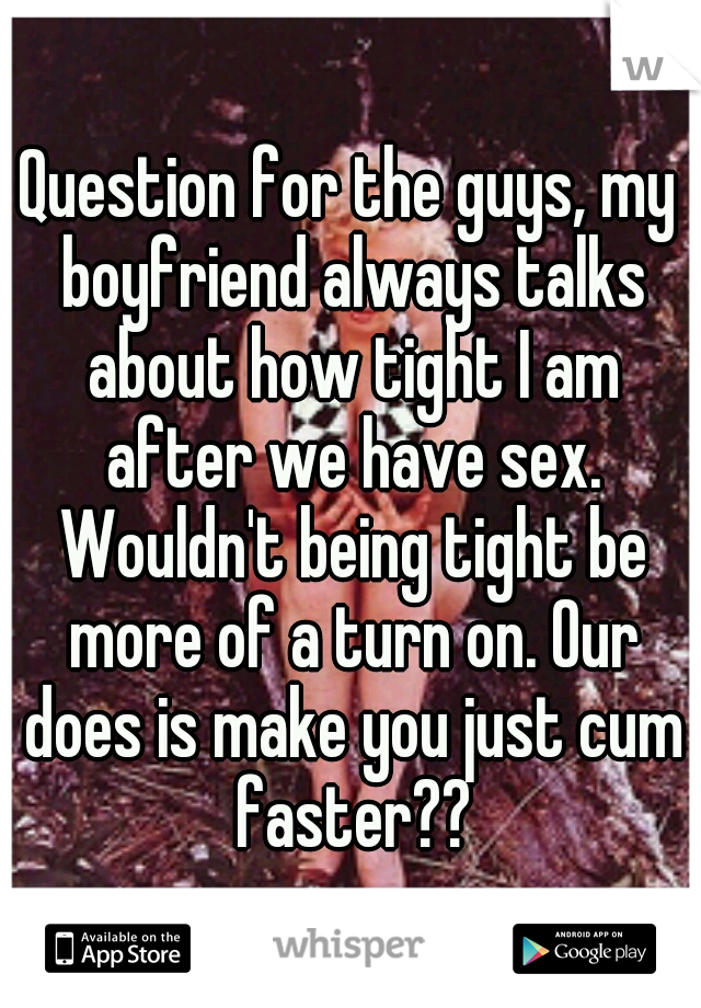 Question for the guys, my boyfriend always talks about how tight I am after we have sex. Wouldn't being tight be more of a turn on. Our does is make you just cum faster??