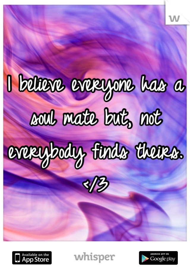 I believe everyone has a soul mate but, not everybody finds theirs. </3