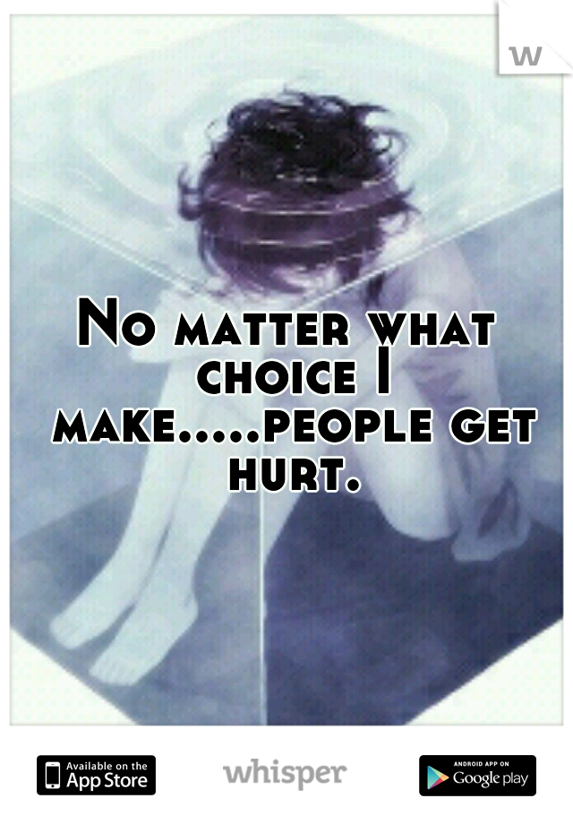 No matter what choice I make.....people get hurt.