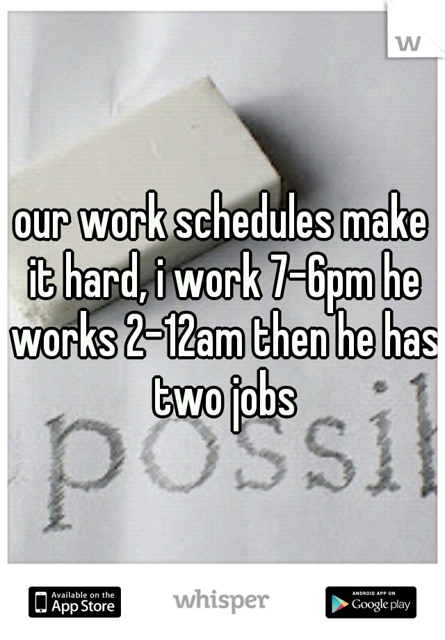 our work schedules make it hard, i work 7-6pm he works 2-12am then he has two jobs