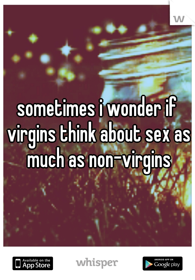 sometimes i wonder if virgins think about sex as much as non-virgins