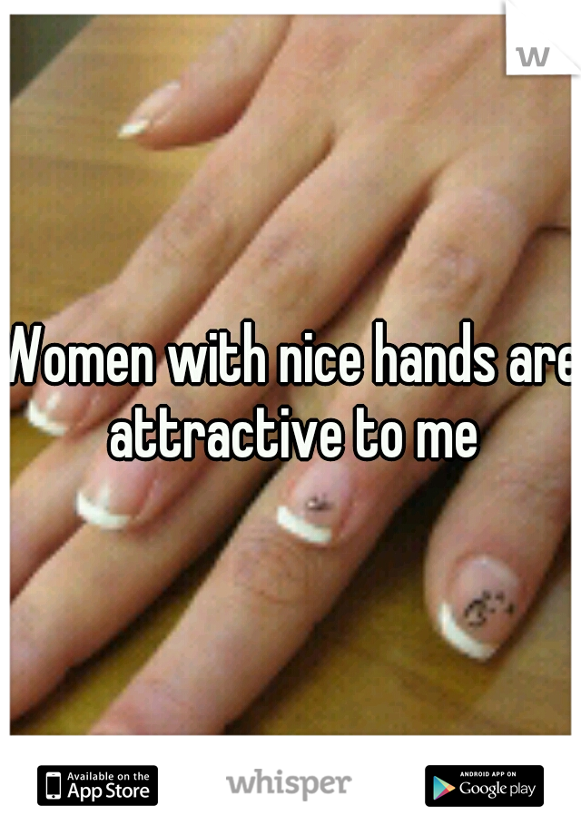 Women with nice hands are attractive to me