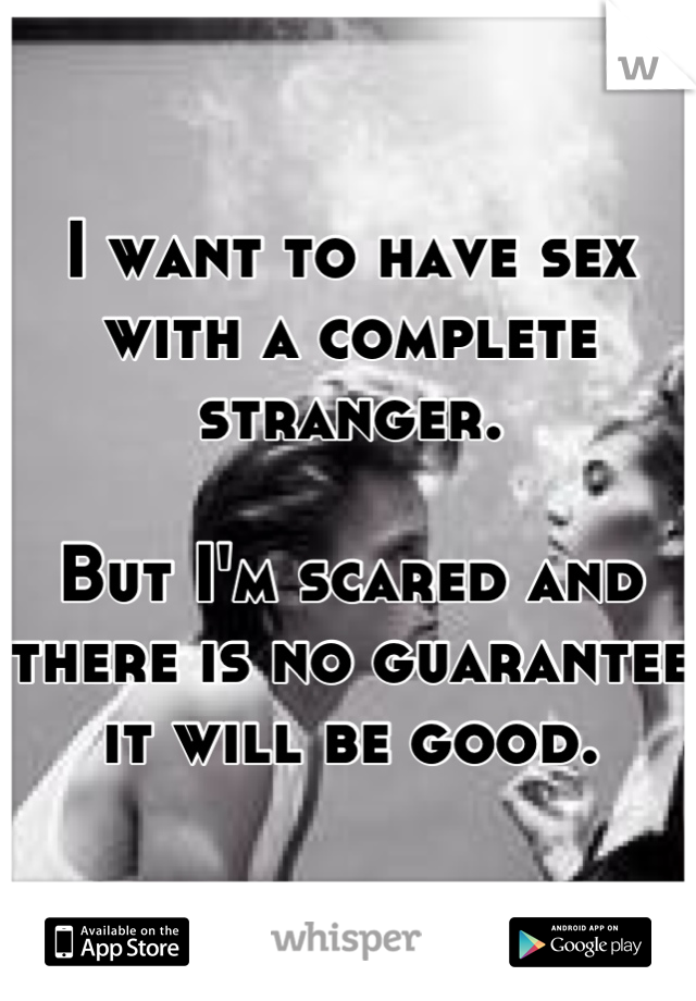 I want to have sex with a complete stranger.

But I'm scared and there is no guarantee it will be good.