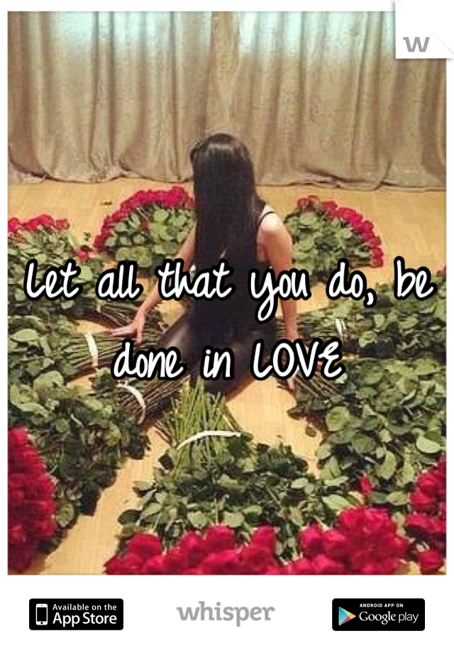 Let all that you do, be done in LOVE