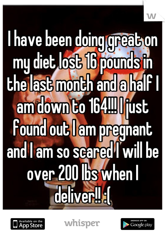 I have been doing great on my diet lost 16 pounds in the last month and a half I am down to 164!!! I just found out I am pregnant and I am so scared I will be over 200 lbs when I deliver!! :(