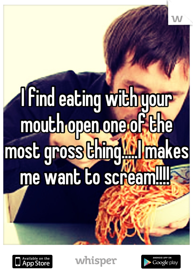 I find eating with your mouth open one of the most gross thing.....I makes me want to scream!!!! 