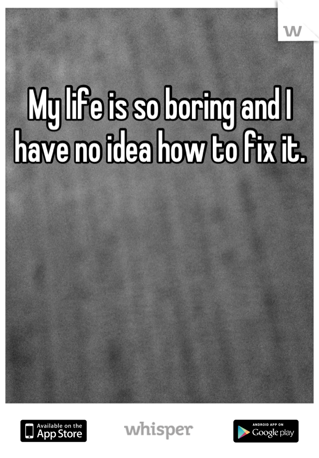 My life is so boring and I have no idea how to fix it.