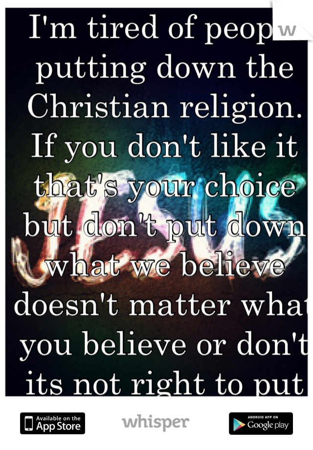 I'm tired of people putting down the Christian religion. If you don't like it that's your choice but don't put down what we believe doesn't matter what you believe or don't its not right to put it down