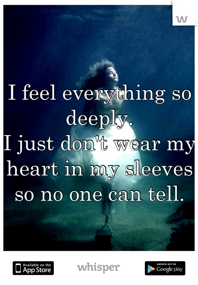 I feel everything so deeply.
I just don't wear my heart in my sleeves so no one can tell.