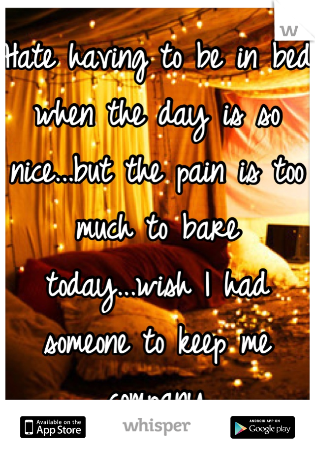 Hate having to be in bed when the day is so nice...but the pain is too much to bare today...wish I had someone to keep me company