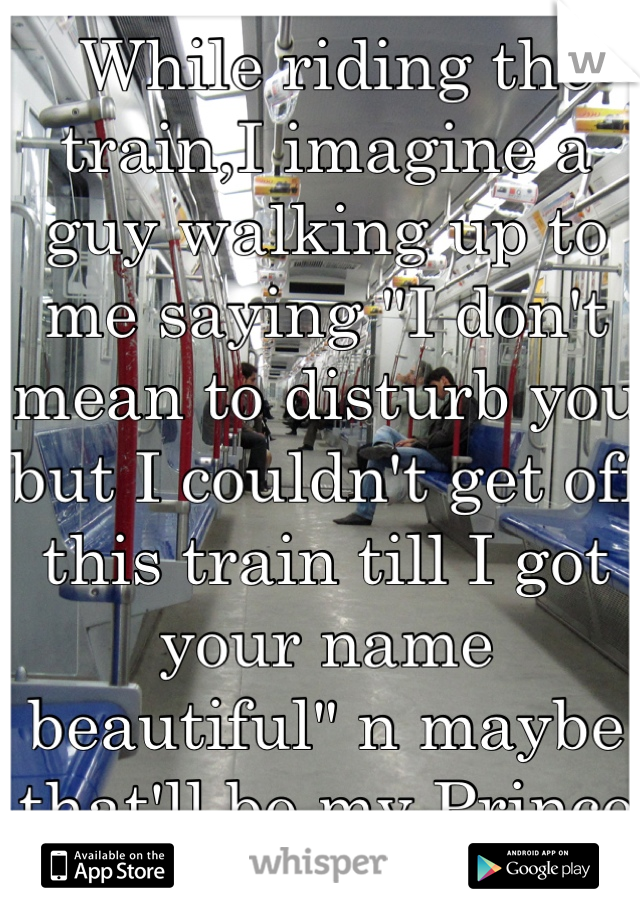  While riding the train,I imagine a guy walking up to me saying "I don't mean to disturb you but I couldn't get off this train till I got your name beautiful" n maybe that'll be my Prince Charming 