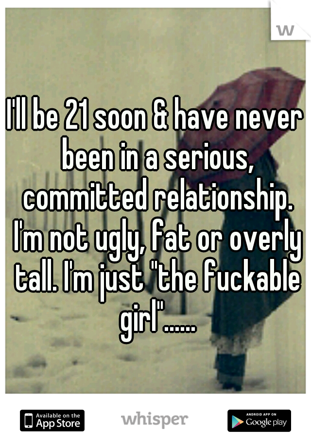 I'll be 21 soon & have never been in a serious, committed relationship. I'm not ugly, fat or overly tall. I'm just "the fuckable girl"......