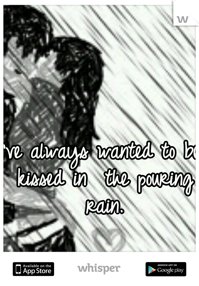 I've always wanted to be kissed in
 the pouring rain.