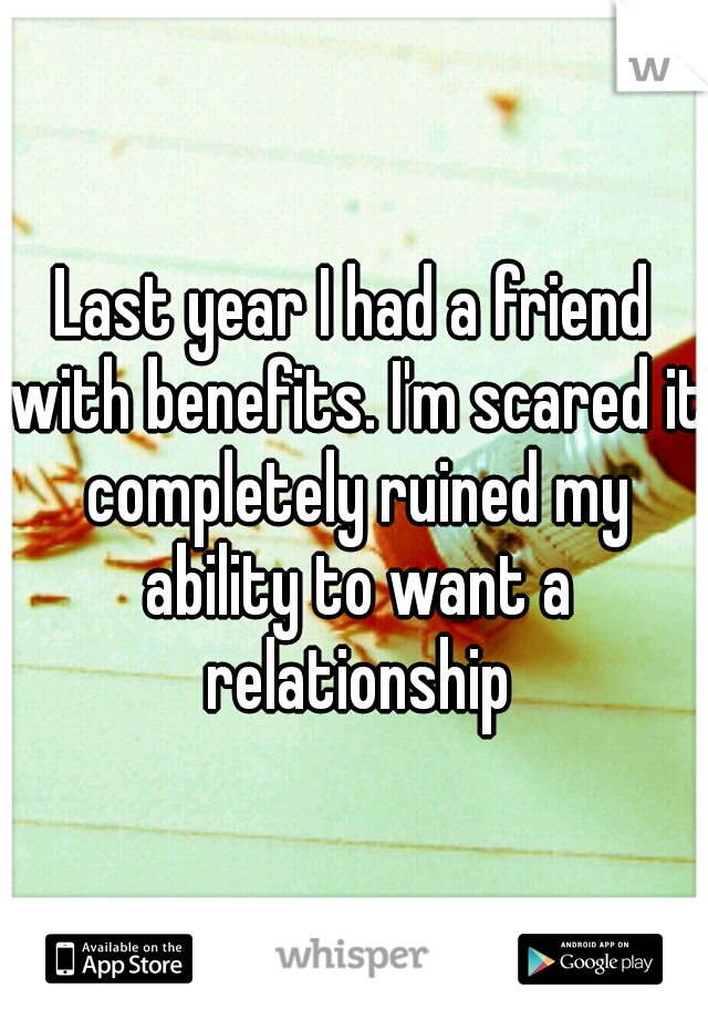 Last year I had a friend with benefits. I'm scared it completely ruined my ability to want a relationship