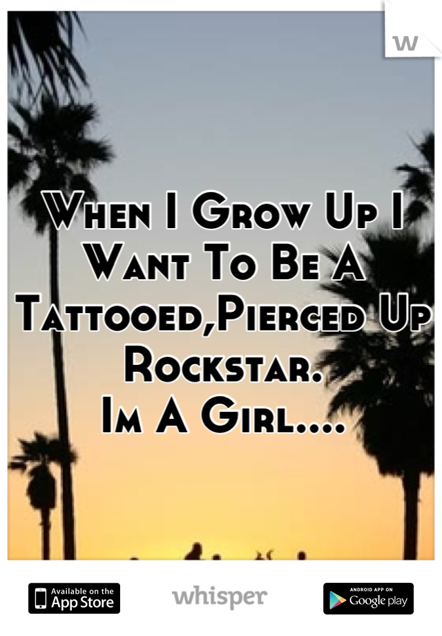 When I Grow Up I Want To Be A Tattooed,Pierced Up Rockstar. 
Im A Girl....