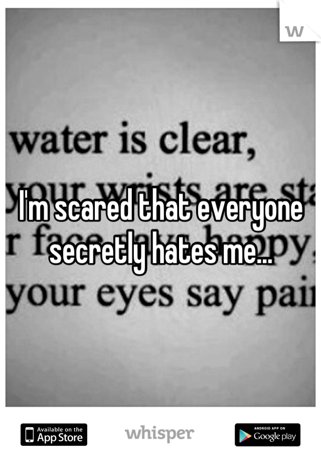 I'm scared that everyone secretly hates me...