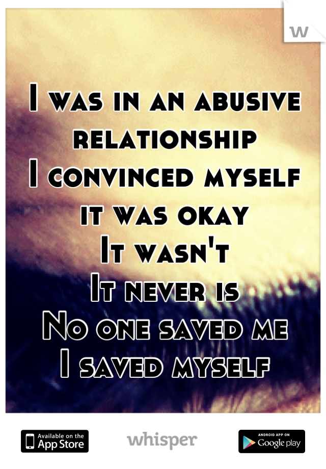 I was in an abusive relationship
I convinced myself 
it was okay
It wasn't
It never is
No one saved me
I saved myself