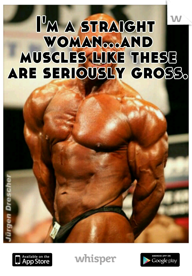 I'm a straight woman...and muscles like these are seriously gross.