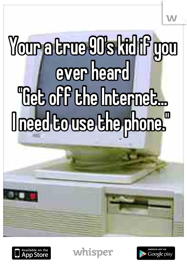 Your a true 90's kid if you ever heard 
"Get off the Internet...
I need to use the phone." 