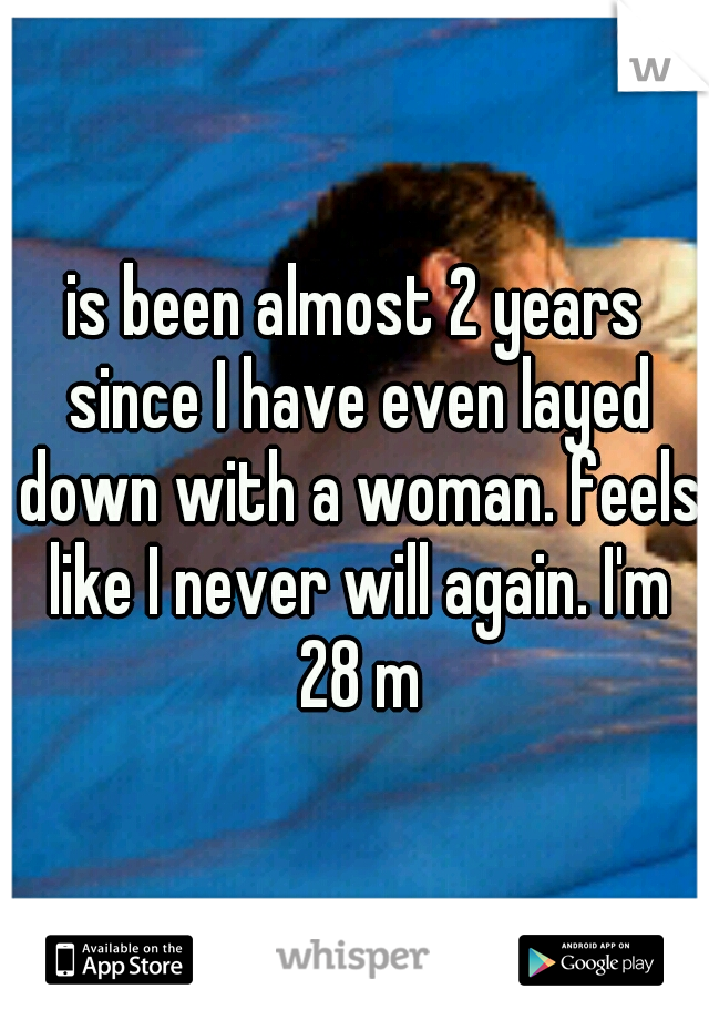 is been almost 2 years since I have even layed down with a woman. feels like I never will again. I'm 28 m