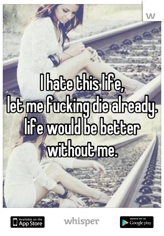 I hate this life, 
let me fucking die already. 
life would be better without me.
