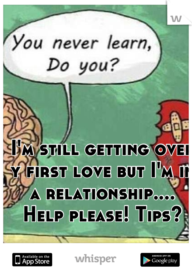 I'm still getting over y first love but I'm in a relationship.... Help please! Tips?