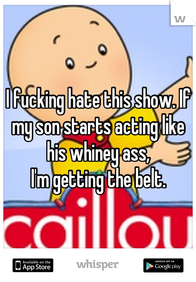 I fucking hate this show. If my son starts acting like his whiney ass, 
I'm getting the belt.